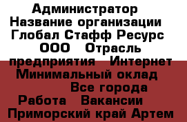 Администратор › Название организации ­ Глобал Стафф Ресурс, ООО › Отрасль предприятия ­ Интернет › Минимальный оклад ­ 25 000 - Все города Работа » Вакансии   . Приморский край,Артем г.